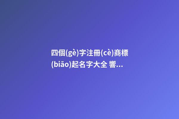 四個(gè)字注冊(cè)商標(biāo)起名字大全 響亮最好聽(tīng)的商標(biāo)名稱(chēng),起名之家